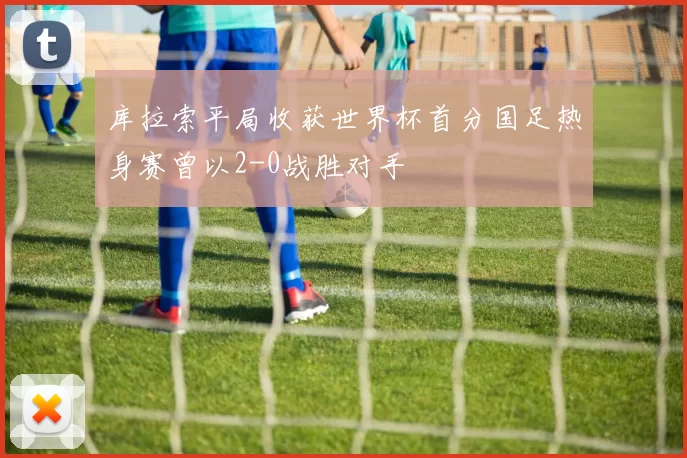 库拉索平局收获世界杯首分国足热身赛曾以2-0战胜对手