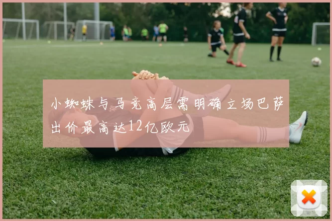小蜘蛛与马竞高层需明确立场巴萨出价最高达12亿欧元