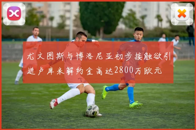 尤文图斯与博洛尼亚初步接触欲引进卢库米解约金高达2800万欧元