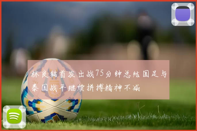 林良铭首发出战75分钟总结国足与泰国战平继续拼搏精神不减