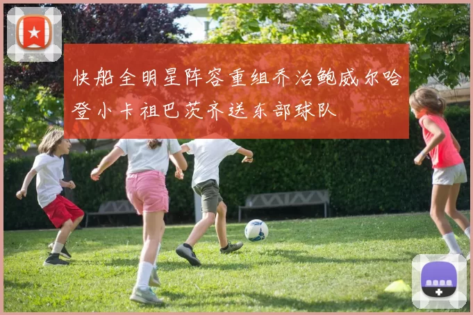 快船全明星阵容重组乔治鲍威尔哈登小卡祖巴茨齐送东部球队