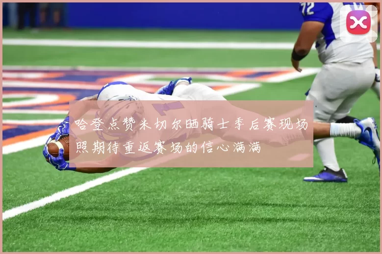 哈登点赞米切尔晒骑士季后赛现场照期待重返赛场的信心满满