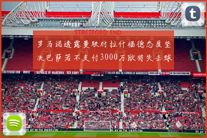 罗马诺透露曼联对拉什福德态度坚决巴萨若不支付3000万欧将失去球员