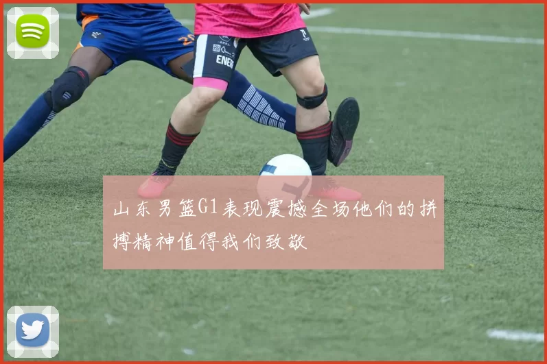 山东男篮G1表现震撼全场他们的拼搏精神值得我们致敬