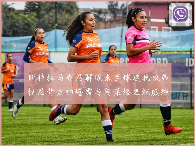 斯特拉马乔尼解读米兰球迷抗议弗拉尼背后的塔雷与阿莱格里权威维护