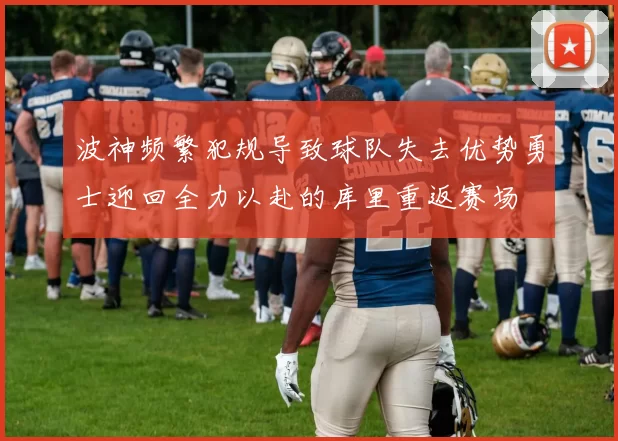 波神频繁犯规导致球队失去优势勇士迎回全力以赴的库里重返赛场