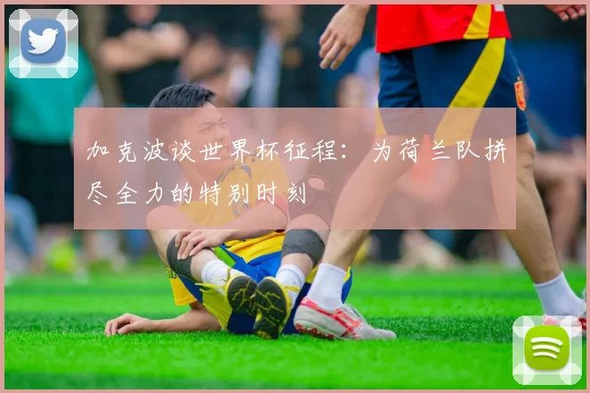 加克波谈世界杯征程：为荷兰队拼尽全力的特别时刻