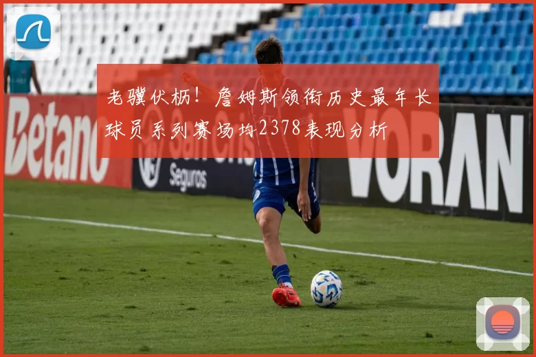 老骥伏枥！詹姆斯领衔历史最年长球员系列赛场均2378表现分析