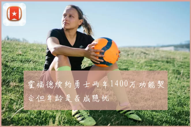 霍福德续约勇士两年1400万功能契合但年龄是否成隐忧