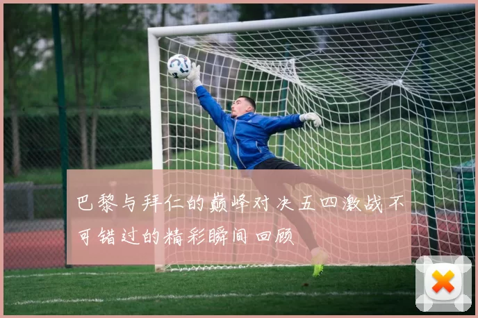 巴黎与拜仁的巅峰对决五四激战不可错过的精彩瞬间回顾