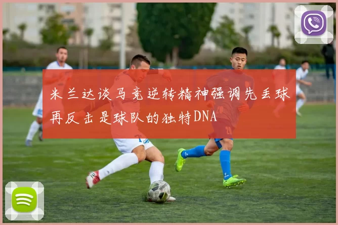 米兰达谈马竞逆转精神强调先丢球再反击是球队的独特DNA