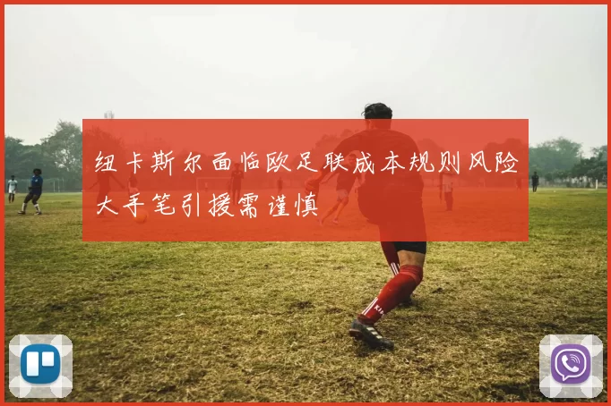 纽卡斯尔面临欧足联成本规则风险大手笔引援需谨慎