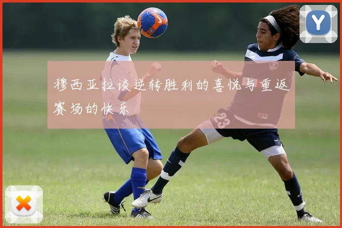穆西亚拉谈逆转胜利的喜悦与重返赛场的快乐