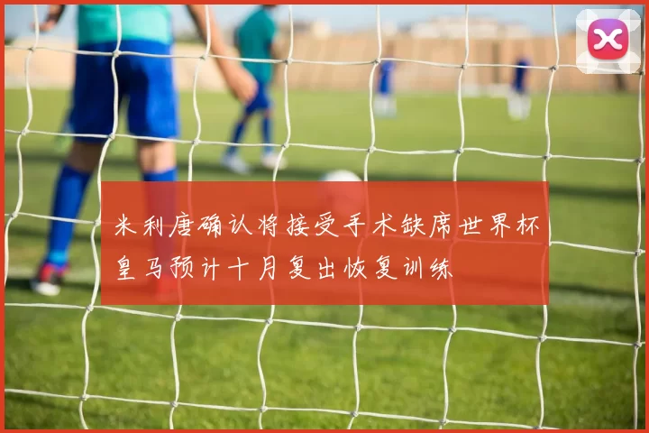 米利唐确认将接受手术缺席世界杯皇马预计十月复出恢复训练