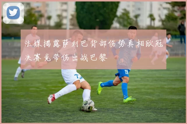 法媒揭露萨利巴背部伤势真相欧冠决赛竟带伤出战巴黎