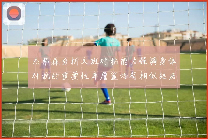 杰弗森分析文班对抗能力强调身体对抗的重要性库詹鲨均有相似经历