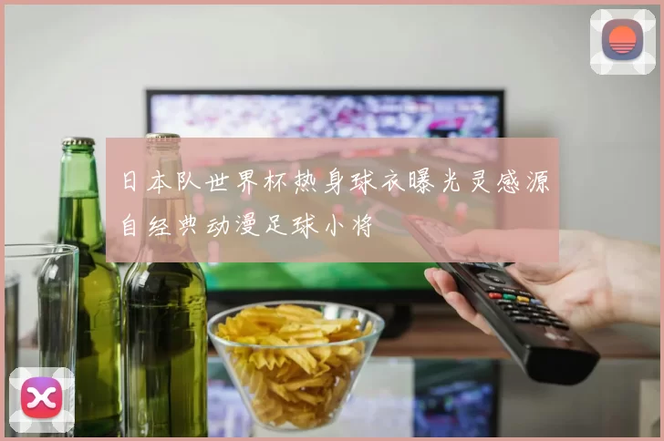 日本队世界杯热身球衣曝光灵感源自经典动漫足球小将