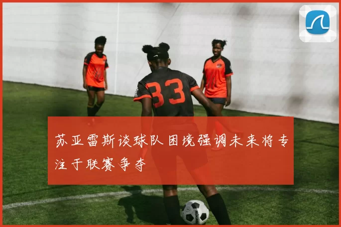 苏亚雷斯谈球队困境强调未来将专注于联赛争夺