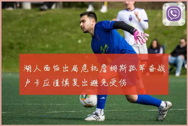 湖人面临出局危机詹姆斯孤军奋战卢卡应谨慎复出避免受伤