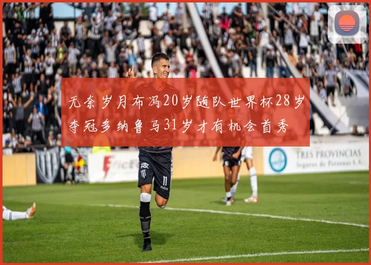 无奈岁月布冯20岁随队世界杯28岁夺冠多纳鲁马31岁才有机会首秀