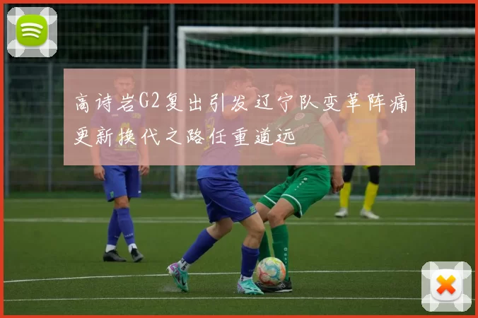 高诗岩G2复出引发辽宁队变革阵痛更新换代之路任重道远