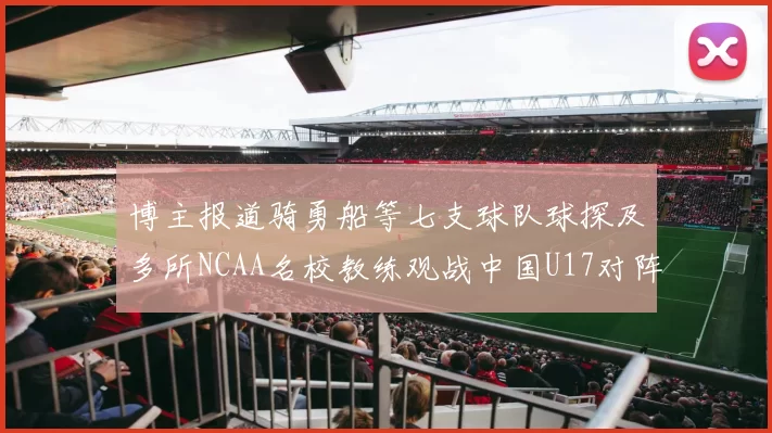 博主报道骑勇船等七支球队球探及多所NCAA名校教练观战中国U17对阵委内瑞拉