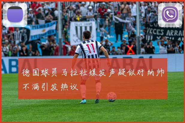 德国球员马拉社媒发声疑似对纳帅不满引发热议