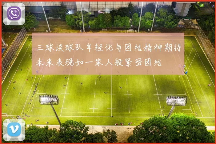 三球谈球队年轻化与团结精神期待未来表现如一家人般紧密团结