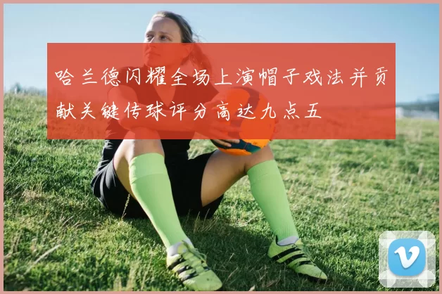 哈兰德闪耀全场上演帽子戏法并贡献关键传球评分高达九点五