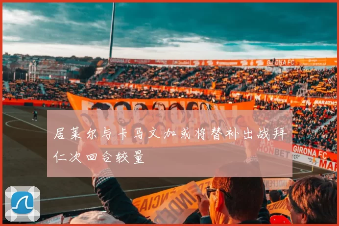 居莱尔与卡马文加或将替补出战拜仁次回合较量