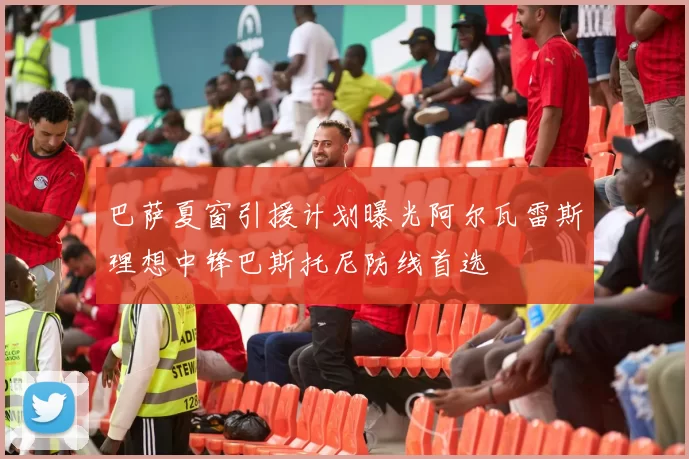 巴萨夏窗引援计划曝光阿尔瓦雷斯理想中锋巴斯托尼防线首选